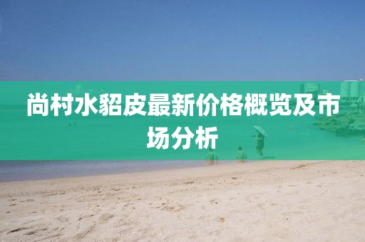 尚村水貂皮最新价格概览及市场分析