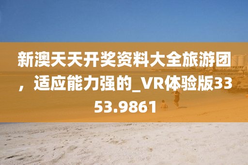 新澳天天开奖资料大全旅游团，适应能力强的_VR体验版3353.9861
