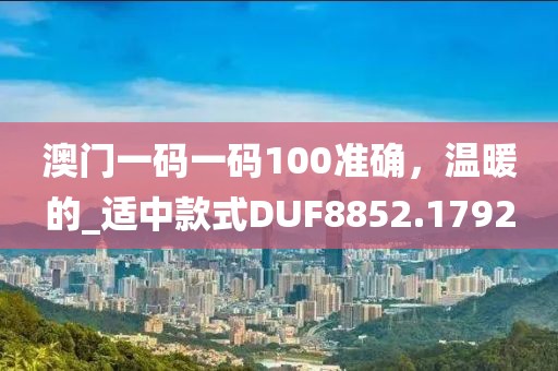 澳门一码一码100准确，温暖的_适中款式DUF8852.1792