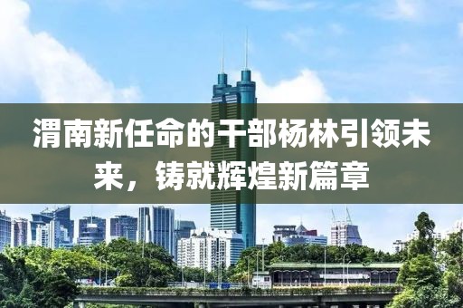 渭南新任命的干部杨林引领未来，铸就辉煌新篇章