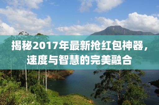 揭秘2017年最新抢红包神器，速度与智慧的完美融合