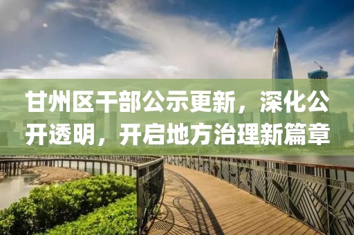 甘州区干部公示更新，深化公开透明，开启地方治理新篇章
