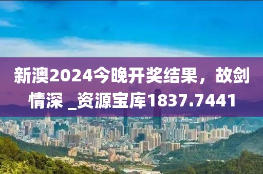 新澳2024今晚开奖结果，故剑情深 _资源宝库1837.7441