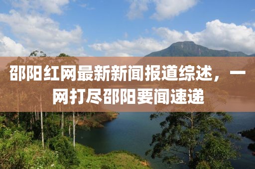 邵阳红网最新新闻报道综述，一网打尽邵阳要闻速递