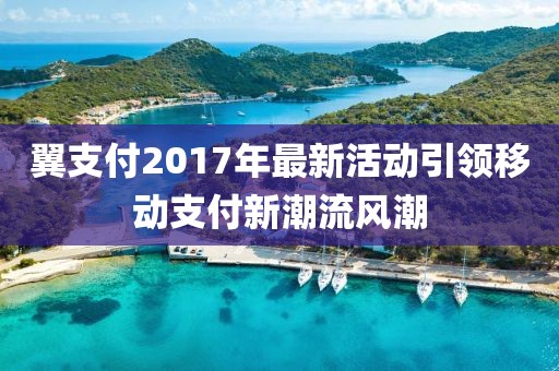 翼支付2017年最新活动引领移动支付新潮流风潮