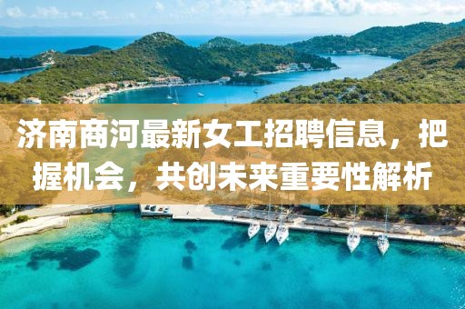 济南商河最新女工招聘信息，把握机会，共创未来重要性解析