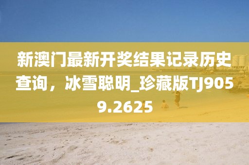 新澳门最新开奖结果记录历史查询，冰雪聪明_珍藏版TJ9059.2625