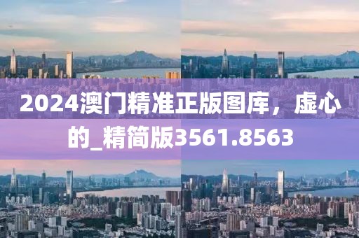 2024澳门精准正版图库，虚心的_精简版3561.8563