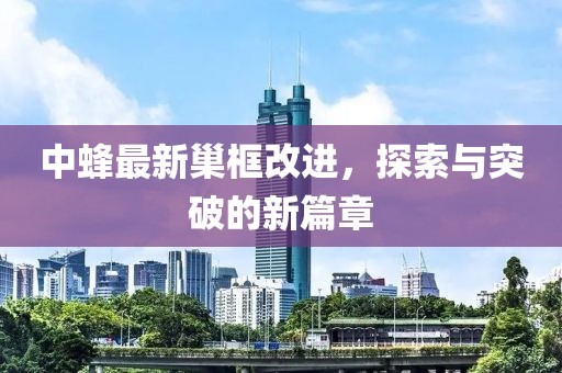 中蜂最新巢框改进，探索与突破的新篇章