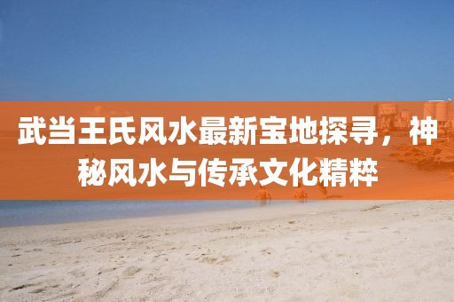 武当王氏风水最新宝地探寻，神秘风水与传承文化精粹