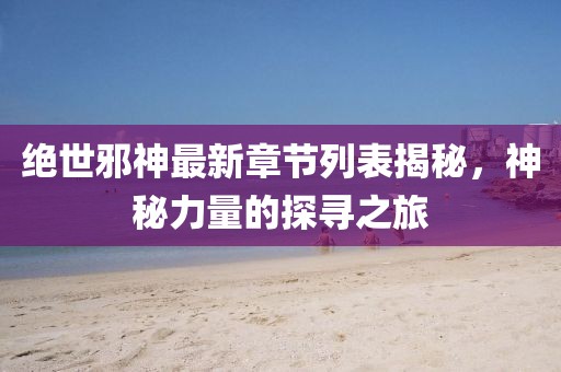 绝世邪神最新章节列表揭秘，神秘力量的探寻之旅