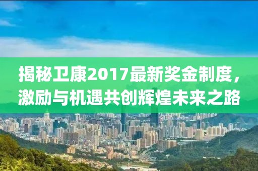 揭秘卫康2017最新奖金制度，激励与机遇共创辉煌未来之路