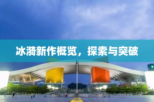 冰漪新作概览，探索与突破