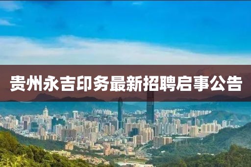 贵州永吉印务最新招聘启事公告