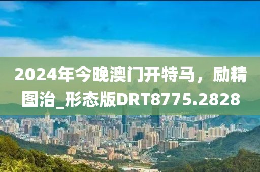 2024年今晚澳门开特马，励精图治_形态版DRT8775.2828
