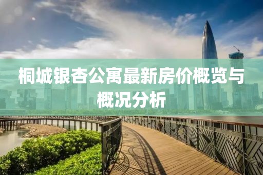 桐城银杏公寓最新房价概览与概况分析