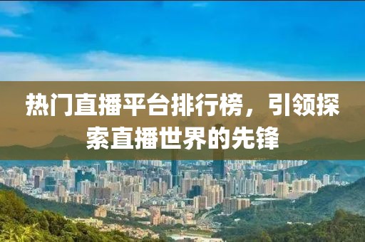 热门直播平台排行榜，引领探索直播世界的先锋