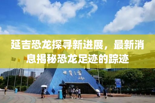 延吉恐龙探寻新进展，最新消息揭秘恐龙足迹的踪迹
