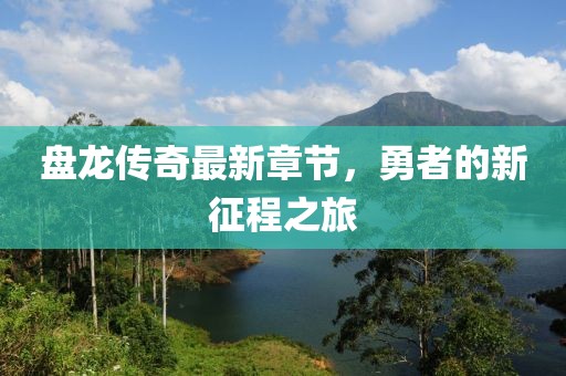 盘龙传奇最新章节，勇者的新征程之旅
