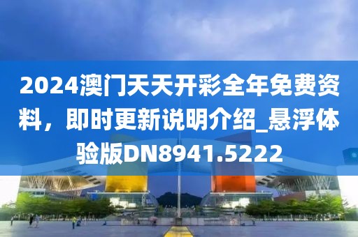 2024澳门天天开彩全年免费资料，即时更新说明介绍_悬浮体验版DN8941.5222
