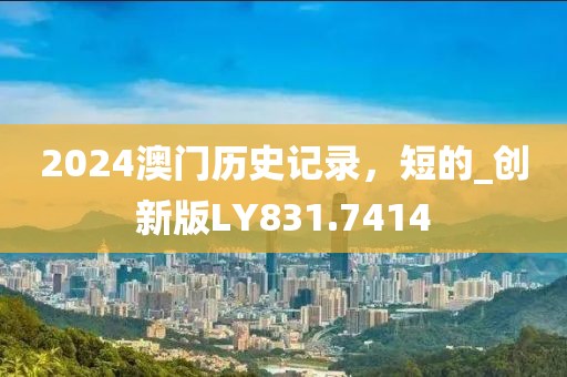 2024澳门历史记录，短的_创新版LY831.7414