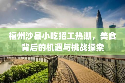 福州沙县小吃招工热潮，美食背后的机遇与挑战探索