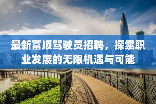 最新富顺驾驶员招聘，探索职业发展的无限机遇与可能