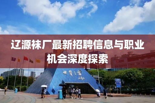 辽源袜厂最新招聘信息与职业机会深度探索