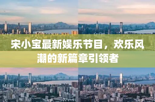 宋小宝最新娱乐节目，欢乐风潮的新篇章引领者