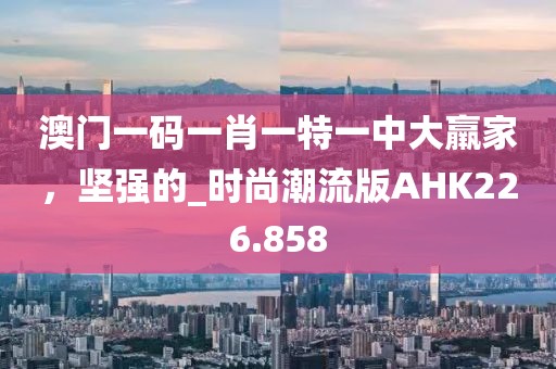 澳门一码一肖一特一中大羸家，坚强的_时尚潮流版AHK226.858