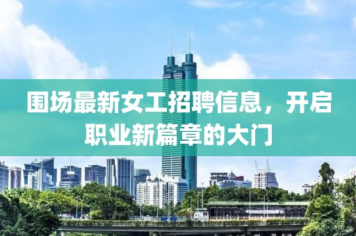 围场最新女工招聘信息，开启职业新篇章的大门
