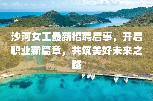 沙河女工最新招聘启事，开启职业新篇章，共筑美好未来之路