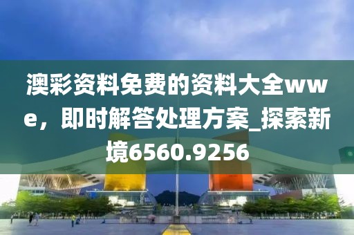 澳彩资料免费的资料大全wwe，即时解答处理方案_探索新境6560.9256