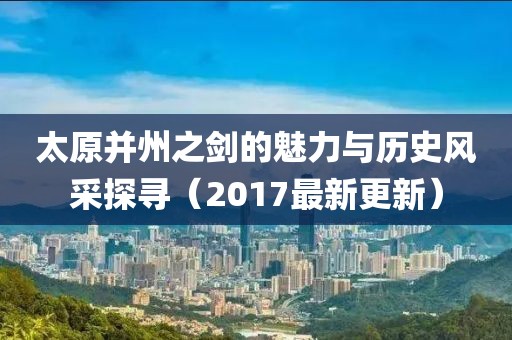 太原并州之剑的魅力与历史风采探寻（2017最新更新）