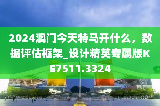 2024澳门今天特马开什么，数据评估框架_设计精英专属版KE7511.3324