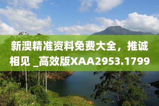 新澳精准资料免费大全，推诚相见 _高效版XAA2953.1799