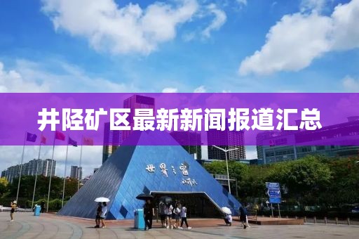 井陉矿区最新新闻报道汇总