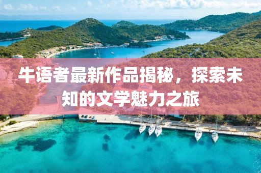 牛语者最新作品揭秘，探索未知的文学魅力之旅