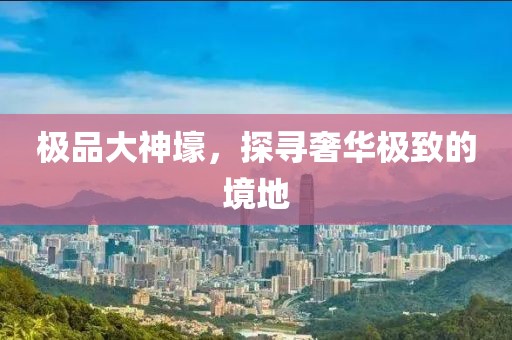 极品大神壕，探寻奢华极致的境地