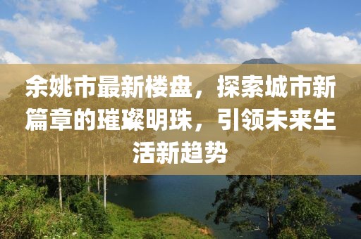 余姚市最新楼盘，探索城市新篇章的璀璨明珠，引领未来生活新趋势