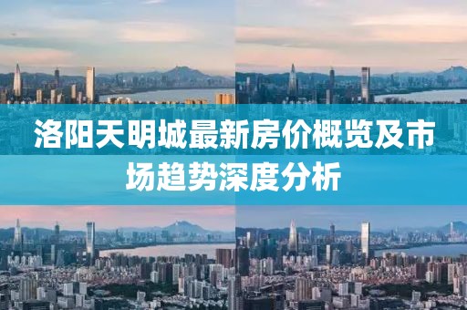 洛阳天明城最新房价概览及市场趋势深度分析