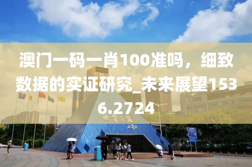 澳门一码一肖100准吗，细致数据的实证研究_未来展望1536.2724