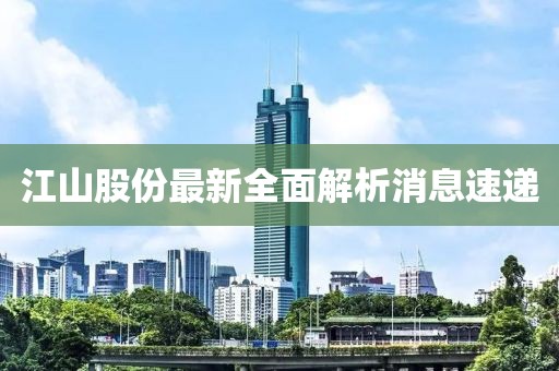 江山股份最新全面解析消息速递
