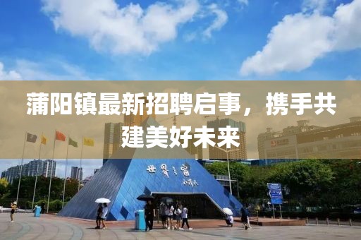 蒲阳镇最新招聘启事，携手共建美好未来