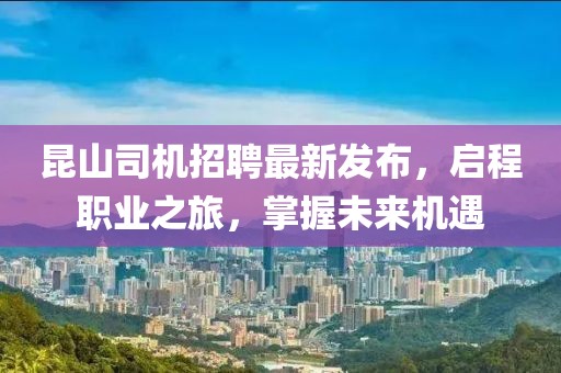 昆山司机招聘最新发布，启程职业之旅，掌握未来机遇