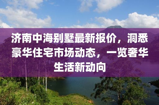 济南中海别墅最新报价，洞悉豪华住宅市场动态，一览奢华生活新动向