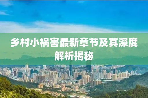 乡村小祸害最新章节及其深度解析揭秘