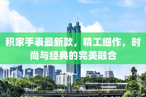 积家手表最新款，精工细作，时尚与经典的完美融合