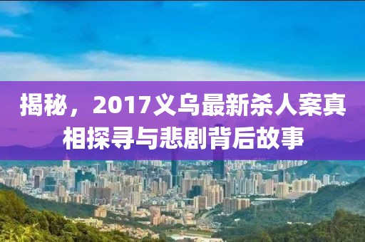 揭秘，2017义乌最新杀人案真相探寻与悲剧背后故事