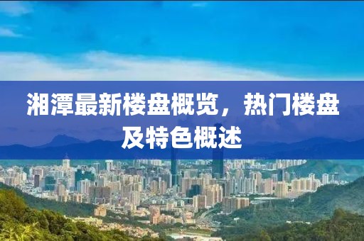 湘潭最新楼盘概览，热门楼盘及特色概述
